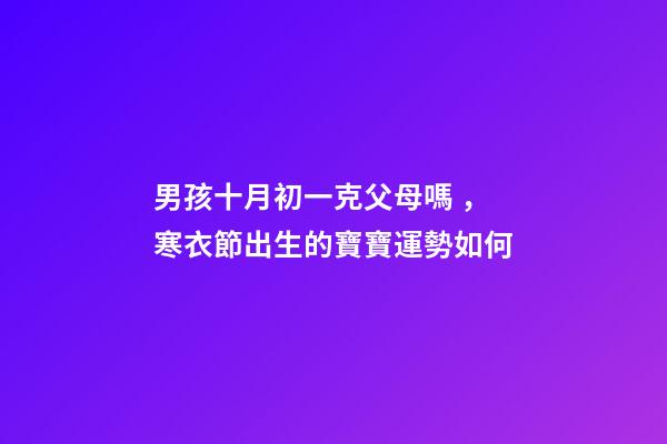 男孩十月初一克父母嗎，寒衣節出生的寶寶運勢如何